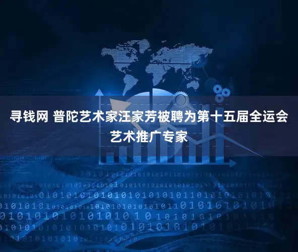 寻钱网 普陀艺术家汪家芳被聘为第十五届全运会艺术推广专家