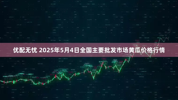 优配无忧 2025年5月4日全国主要批发市场黄瓜价格行情