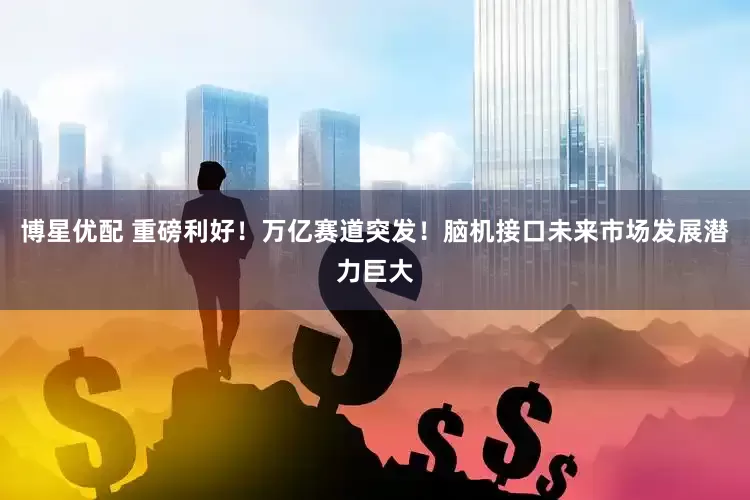 博星优配 重磅利好！万亿赛道突发！脑机接口未来市场发展潜力巨大