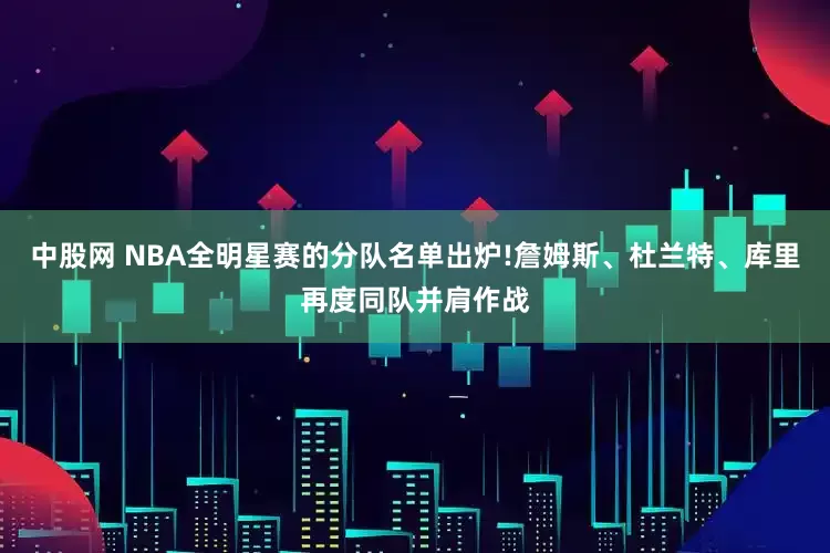 中股网 NBA全明星赛的分队名单出炉!詹姆斯、杜兰特、库里再度同队并肩作战