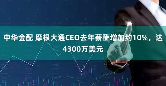 中华金配 摩根大通CEO去年薪酬增加约10%,达4300万美元