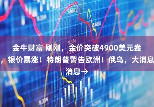 金牛财富 刚刚,金价突破4900美元盎司,银价暴涨!特朗普警告欧洲!俄乌,大消息→
