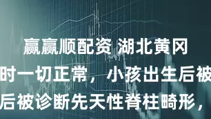 赢赢顺配资 湖北黄冈孕妇产检时一切正常,小孩出生后被诊断先天性脊柱畸形,多方回应