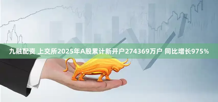 九融配资 上交所2025年A股累计新开户274369万户 同比增长975%