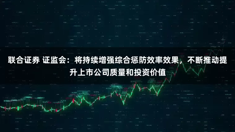 联合证券 证监会:将持续增强综合惩防效率效果,不断推动提升上市公司质量和投资价值