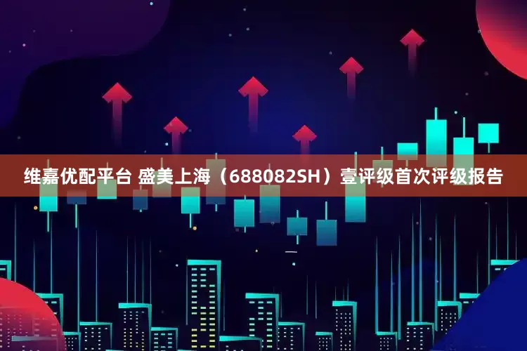 维嘉优配平台 盛美上海（688082SH）壹评级首次评级报告