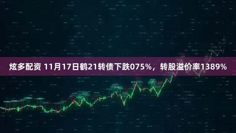 炫多配资 11月17日鹤21转债下跌075%，转股溢价率1389%