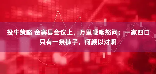 投牛策略 金寨县会议上,万里哽咽怒问:一家四口只有一条裤子,何颜以对啊