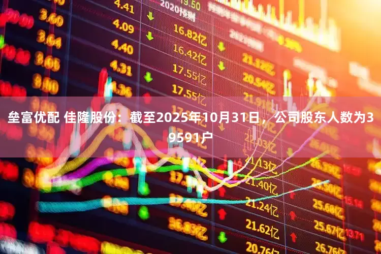垒富优配 佳隆股份：截至2025年10月31日，公司股东人数为39591户