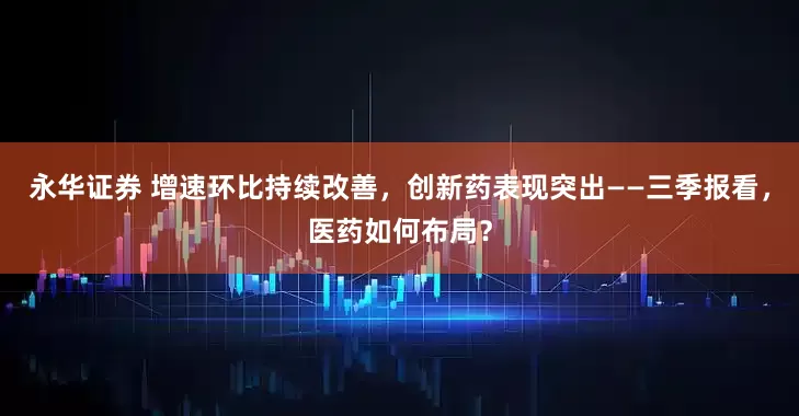 永华证券 增速环比持续改善,创新药表现突出——三季报看,医药如何布局?