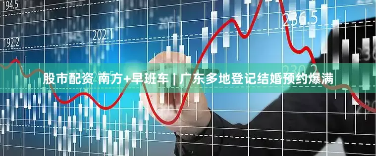 股市配资 南方+早班车 | 广东多地登记结婚预约爆满