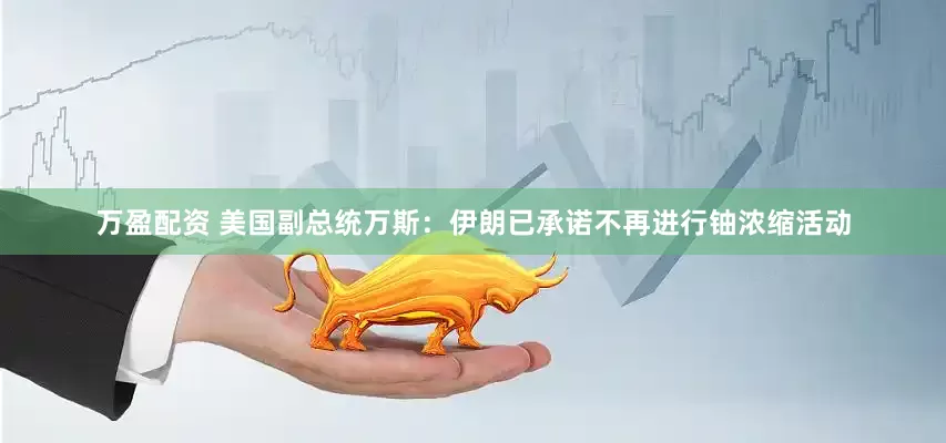 万盈配资 美国副总统万斯：伊朗已承诺不再进行铀浓缩活动